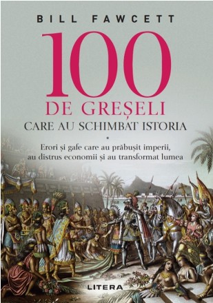 100 de greseli care au schimbat istoria. Erori si gafe care au prabusit imperii, au distrus economii si au transformat lumea