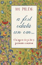 101 de pilde - A fost odată un om... : culegere de pilde şi povestiri creştineşti