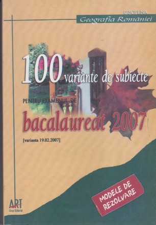 100 variante de subiecte pentru examenul de bacalaureat 2007 - Geografia Romaniei. Modele de rezolvare (formulate pe varianta finala a subiectelor din 19.02.2007)