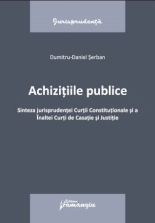 Achiziţiile publice : sinteza jurisprudenţei Curţii Constituţionale şi a Înaltei Curţi de Casaţie şi Justiţie