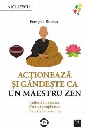 Acţionează şi gândeşte ca un Maestru Zen : Trăieşte în prezent, Cultivă simplitatea, Practică bunăvoinţa