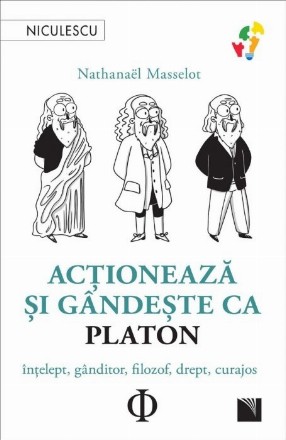 Acţionează şi gândeşte ca Platon : înţelept, gânditor, filozof, drept, curajos