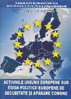 Actiunile Uniunii Europene sub egida politicii europene de securitate si aparare comune