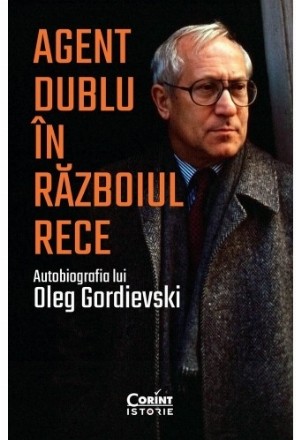 Agent dublu in Razboiul Rece. Autobiografia lui Oleg Gordievski