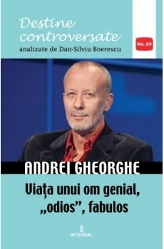 Andrei Gheorghe. Viata unui om genial, odios, fabulos