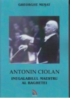 Antonin Ciolan . Inegalabilul maestru al baghetei