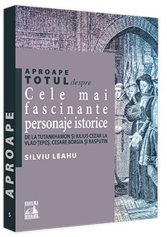 Aproape totul despre: Cele mai fascinante personaje istorice. De la Tutankhamon si Iulius Cezar la Vlad Tepes, Cesare Borgia si Rasputin