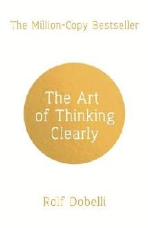 Art of Thinking Clearly: Better Thinking, Better Decisions