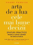 Arta de a lua cele mai bune decizii : sfaturi practice pentru a gândi limpede în orice situaţie