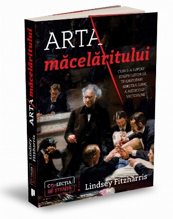 Arta macelaritului. Cum s-a luptat Joseph Lister sa transforme sinistra lume a medicinei victoriene