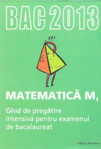 BAC 2013 Matematica M1. Ghid de pregatire intensiva pentru examenul de bacalaureat