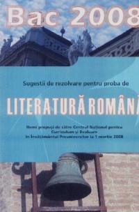 Bac 2008. Sugestii de rezolvare pentru proba de literatura romana. Itemi propusi de catre Centrul National pentru Curriculum si Evaluare in Invatamantul Preuniversitar la 1 martie 2008