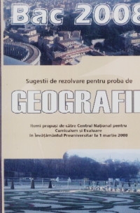 Bac 2008. Sugestii de rezolvare pentru proba de geografie. Itemi propusi de catre Centrul National pentru Curriculum si Evaluare in Invatamantul Preuniversitar la 1 martie 2008