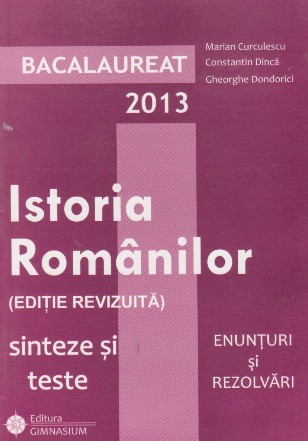 Bacalaureat 2013. Istoria Romanilor (editie revizuita) Sinteze si teste. Enunturi si rezolvari