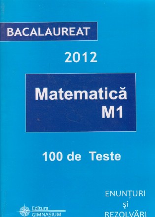 Bacalaureat 2012 - Matematica M1. 100 de teste - Enunturi si rezolvari