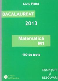 Bacalaureat 2013 - Matematica M1. 100 de teste. Enunturi si rezolvari