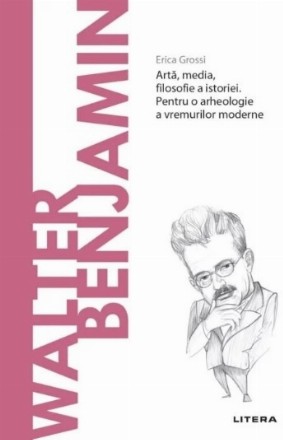 Benjamin : artă, media, filosofie a istoriei,pentru o arheologie a vremurilor moderne