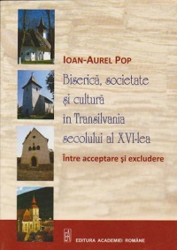 Biserica, societate si cultura in Transilvania secolului al XVI-lea . Intre acceptare si excludere