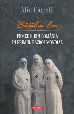 Bătălia lor. Femeile din România în Primul Război Mondial