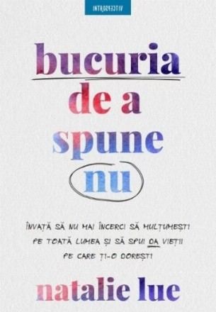 Bucuria de a spune nu : învaţă să nu mai încerci să mulţumeşti pe toată lumea şi spune da vieţii pe care ţi-o doreşti