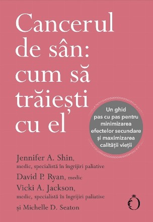 Cancerul de sân : cum să trăieşti cu el,un ghid pas cu pas pentru minimizarea efectelor secundare şi maximizarea calităţii vieţii