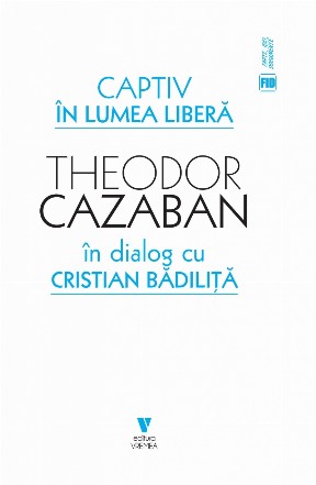 Captiv în lumea liberă : Theodor Cazaban în dialog cu Cristian Bădiliţă