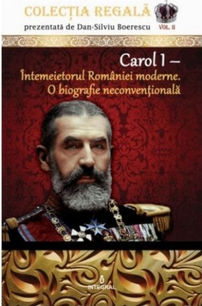 Carol I - Intemeietorul Romaniei moderne. O biografie neconventionala