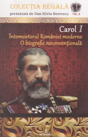 Carol I - Intemeietorul Romaniei moderne. O biografie neconventionala