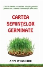 Cartea semintelor germinate. Cum sa cultivam si sa folosim semintele germinate pentru a avea o sanatate si o v