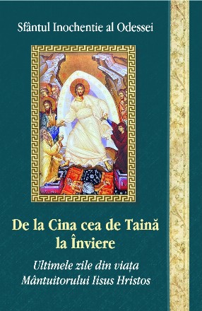 De la Cina cea de taină la Înviere : ultimele zile din viaţa Mântuitorului Iisus Hristos