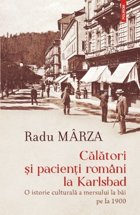 Călători şi pacienţi români la Karlsbad : o istorie culturală a mersului la băi pe la 1900