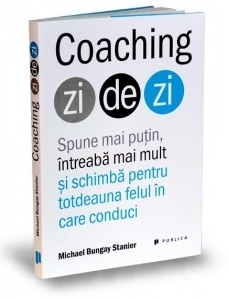 Coaching zi de zi. Spune mai putin, intreaba mai mult si schimba pentru totdeauna felul in care conduci