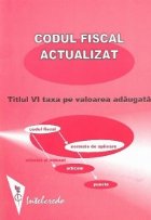 Codul fiscal actualizat: Titlul VI - Taxa pe valoarea adaugata (adnotat si indexat pe articole si norme metodo