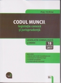 Codul muncii, legislatie conexa si jurisprudenta. Legislatie consolidata si index: 18 ianuarie 2017