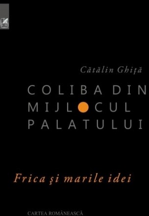 Coliba din mijlocul palatului. Frica si marile idei