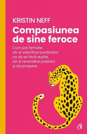 Compasiunea de sine feroce : cum pot femeile să-şi valorifice bunătatea ca să se facă auzite, să-şi revendice puterea şi să prospere