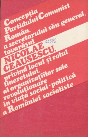 Conceptia Partidului Comunist Roman, a Secretarului sau general, Tovarasul Nicolae Ceausescu, Privind Locul si Rolul Tineretului, al Organizatiilor Sale Revolutionare in Viata Social-Politica a Romaniei Socialiste