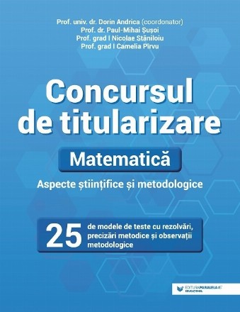 Concursul de titularizare. Matematica. Aspecte stiintifice si metodice. 25 de modele de teste cu rezolvari, precizari metodice si observatii metodologice