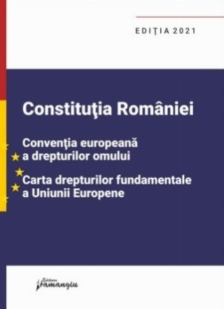 Constitutia Romaniei, Conventia europeana a drepturilor omului, Carta drepturilor fundamentale a Uniunii Europene. Editia 2021