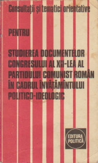 Consultatii si tematici orientative pentru studierea documentelor Congresului al XII-lea al Partidului Comunist Roman in cadrul Invatamantului politico-ideologic