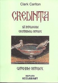 Credinta. Sa intelegem Crestinismul Ortodox - Catehism Ortodox