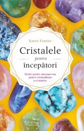 Cristalele - manual pentru începători : ghidul care te ajută să descoperi puterea vindecătoare a cristalelor