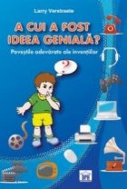 A cui a fost ideea geniala? Povestile adevarate ale inventiilor