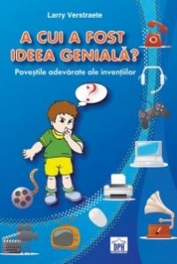 A cui a fost ideea geniala? Povestile adevarate ale inventiilor