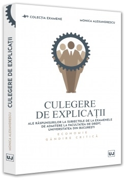 Culegere de explicaţii ale răspunsurilor la subiectele de la examenele de admitere la Facultatea de Drept, Universitatea din Bucureşti : economie,gândire critică