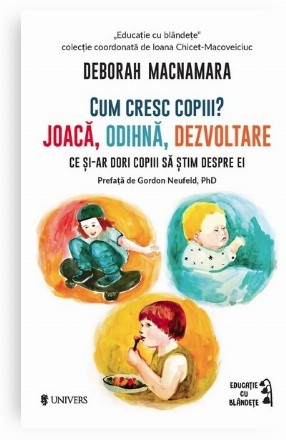 Cum cresc copiii? : joacă, odihnă, dezvoltare,ce şi-ar dori copiii să ştim despre ei,carte bazată pe metoda dezvoltării relaţionale a lui Gordon Neufeld