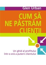 CUM SA NE PASTRAM CLIENTII - Un ghid al profitului intr-o era a puterii clientului