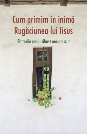 Cum primim in inima Rugaciunea lui Iisus. Sfaturile unui isihast necunoscut