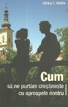 Cum purtam crestineste aproapele nostru