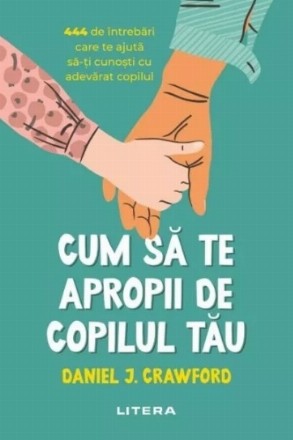 Cum să te apropii de copilul tău : 444 de întrebări care te ajută să-ţi cunoşti cu adevărat copilul